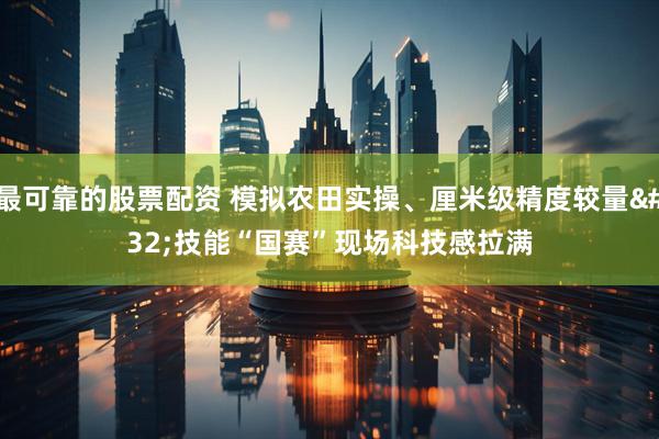 最可靠的股票配资 模拟农田实操、厘米级精度较量 技能“国赛”现场科技感拉满
