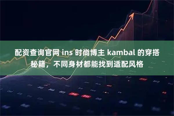 配资查询官网 ins 时尚博主 kambal 的穿搭秘籍，不同身材都能找到适配风格