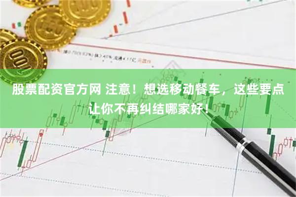 股票配资官方网 注意！想选移动餐车，这些要点让你不再纠结哪家好！