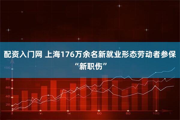 配资入门网 上海176万余名新就业形态劳动者参保“新职伤”