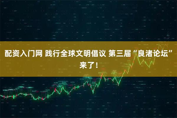 配资入门网 践行全球文明倡议 第三届“良渚论坛”来了！