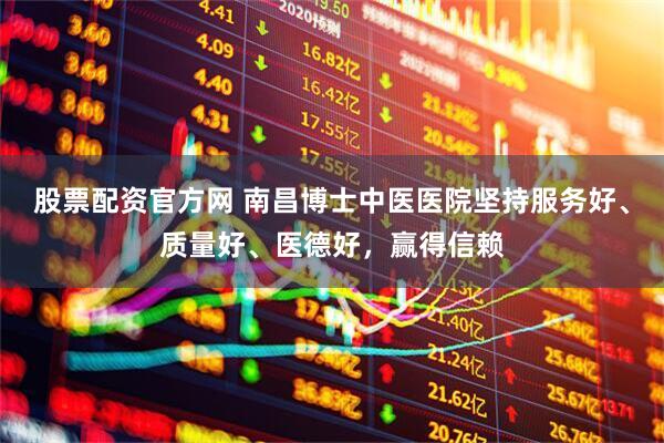 股票配资官方网 南昌博士中医医院坚持服务好、质量好、医德好，赢得信赖