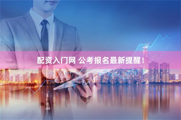 配资入门网 公考报名最新提醒！