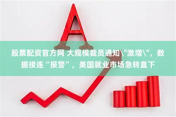 股票配资官方网 大规模裁员通知＂激增＂，数据接连“报警”，美国就业市场急转直下