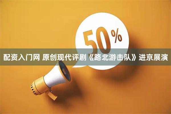 配资入门网 原创现代评剧《路北游击队》进京展演