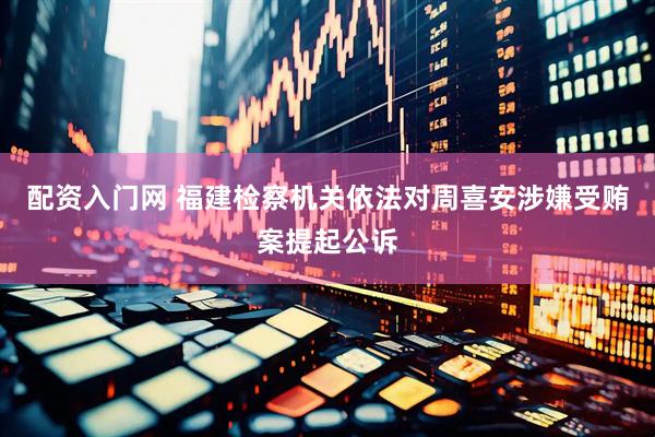 配资入门网 福建检察机关依法对周喜安涉嫌受贿案提起公诉