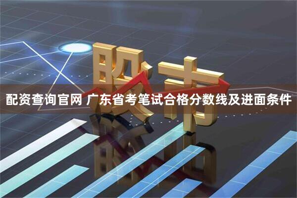 配资查询官网 广东省考笔试合格分数线及进面条件