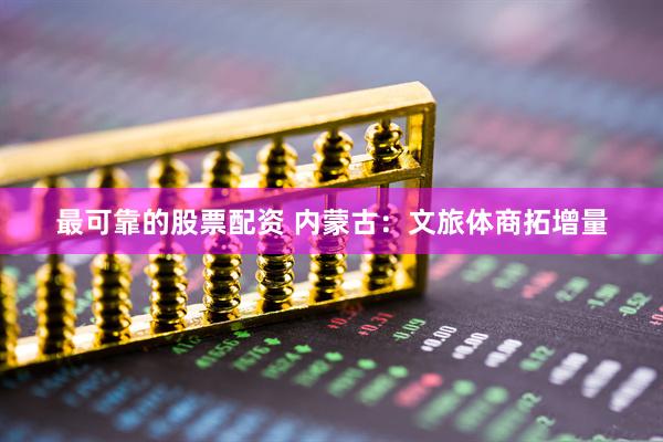 最可靠的股票配资 内蒙古：文旅体商拓增量