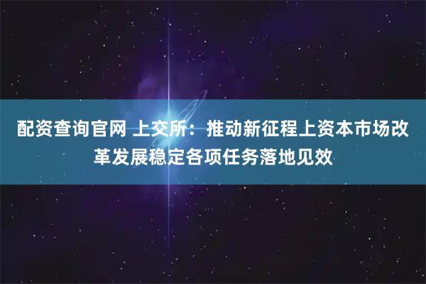 配资查询官网 上交所：推动新征程上资本市场改革发展稳定各项任务落地见效
