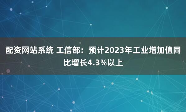 配资网站系统 工信部：预计2023年工业增加值同比增长4.3%以上