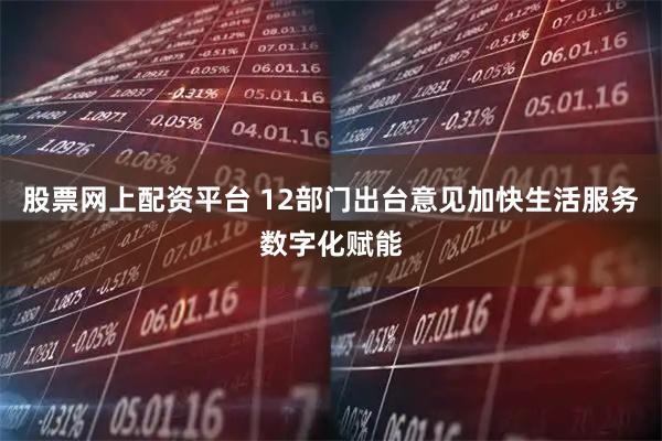 股票网上配资平台 12部门出台意见加快生活服务数字化赋能