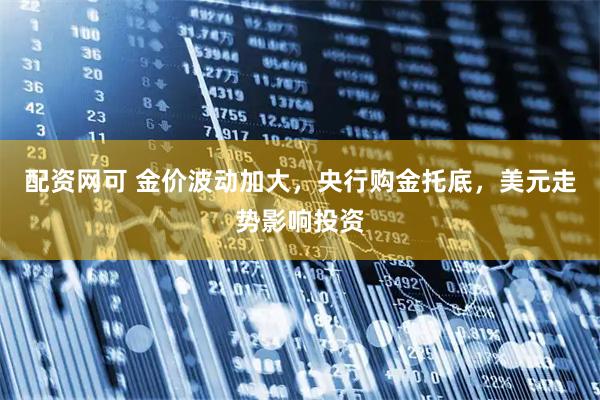 配资网可 金价波动加大，央行购金托底，美元走势影响投资