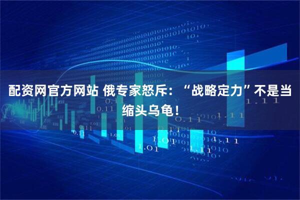 配资网官方网站 俄专家怒斥：“战略定力”不是当缩头乌龟！