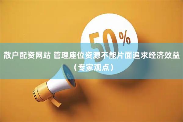 散户配资网站 管理座位资源不能片面追求经济效益（专家观点）