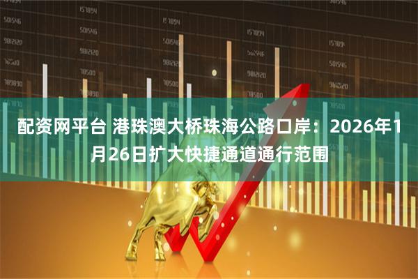 配资网平台 港珠澳大桥珠海公路口岸：2026年1月26日扩大快捷通道通行范围