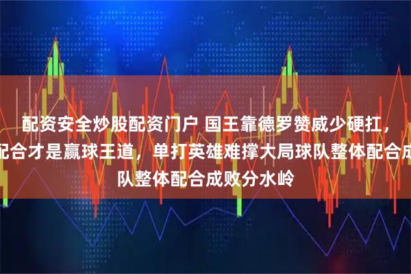 配资安全炒股配资门户 国王靠德罗赞威少硬扛，活塞团队配合才是赢球王道，单打英雄难撑大局球队整体配合成败分水岭