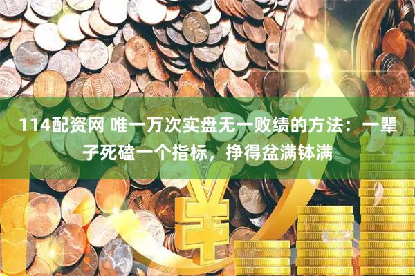 114配资网 唯一万次实盘无一败绩的方法：一辈子死磕一个指标，挣得盆满钵满