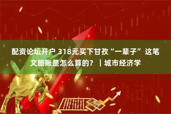 配资论坛开户 318元买下甘孜“一辈子” 这笔文旅账是怎么算的？｜城市经济学