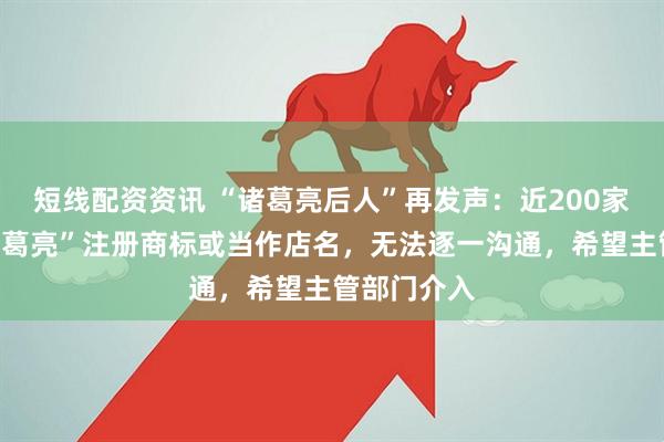 短线配资资讯 “诸葛亮后人”再发声：近200家企业用“猪葛亮”注册商标或当作店名，无法逐一沟通，希望主管部门介入