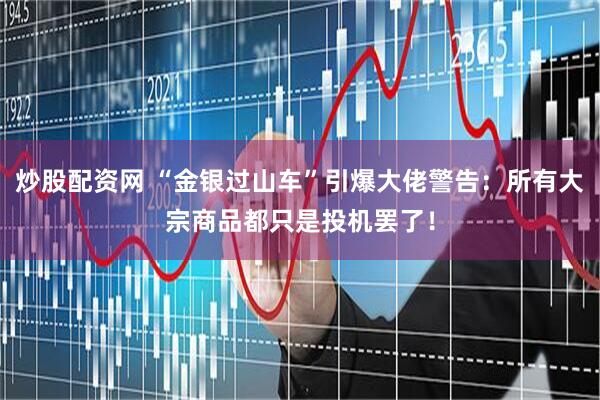 炒股配资网 “金银过山车”引爆大佬警告：所有大宗商品都只是投机罢了！