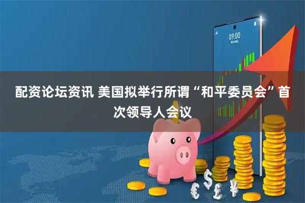 配资论坛资讯 美国拟举行所谓“和平委员会”首次领导人会议