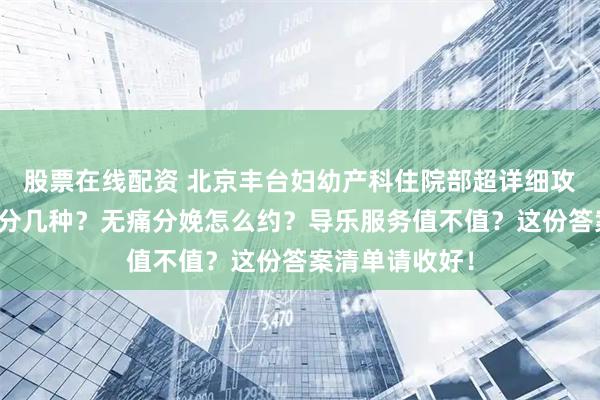 股票在线配资 北京丰台妇幼产科住院部超详细攻略！产科病房分几种？无痛分娩怎么约？导乐服务值不值？这份答案清单请收好！