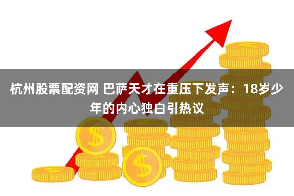 杭州股票配资网 巴萨天才在重压下发声：18岁少年的内心独白引热议