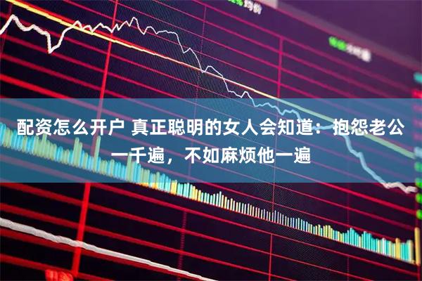 配资怎么开户 真正聪明的女人会知道：抱怨老公一千遍，不如麻烦他一遍
