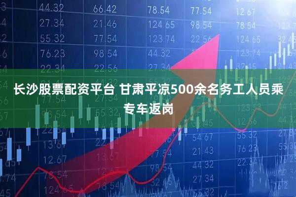 长沙股票配资平台 甘肃平凉500余名务工人员乘专车返岗