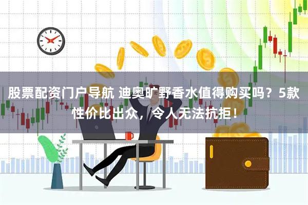 股票配资门户导航 迪奥旷野香水值得购买吗？5款性价比出众，令人无法抗拒！