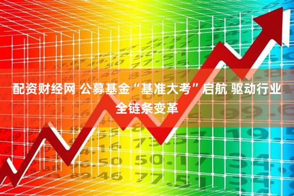 配资财经网 公募基金“基准大考”启航 驱动行业全链条变革