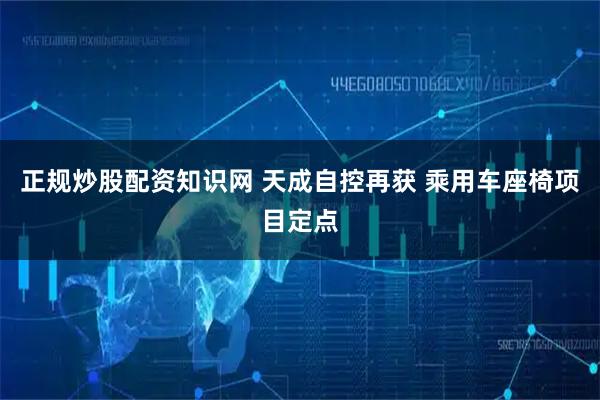 正规炒股配资知识网 天成自控再获 乘用车座椅项目定点