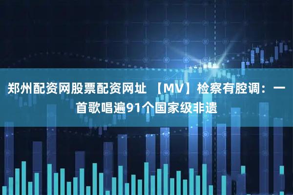 郑州配资网股票配资网址 【MV】检察有腔调：一首歌唱遍91个国家级非遗