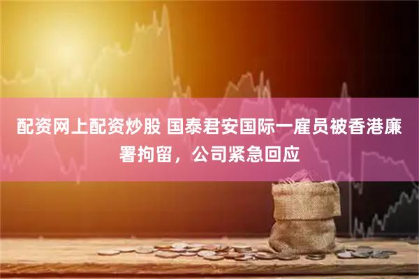 配资网上配资炒股 国泰君安国际一雇员被香港廉署拘留，公司紧急回应