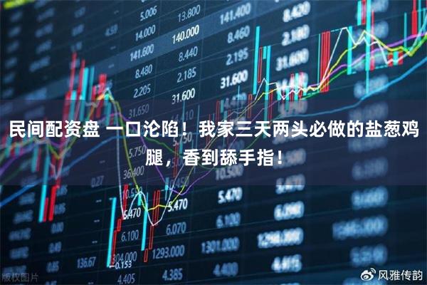 民间配资盘 一口沦陷！我家三天两头必做的盐葱鸡腿，香到舔手指！