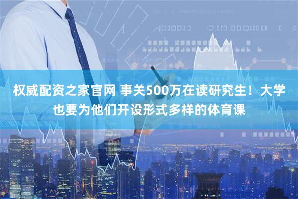 权威配资之家官网 事关500万在读研究生！大学也要为他们开设形式多样的体育课