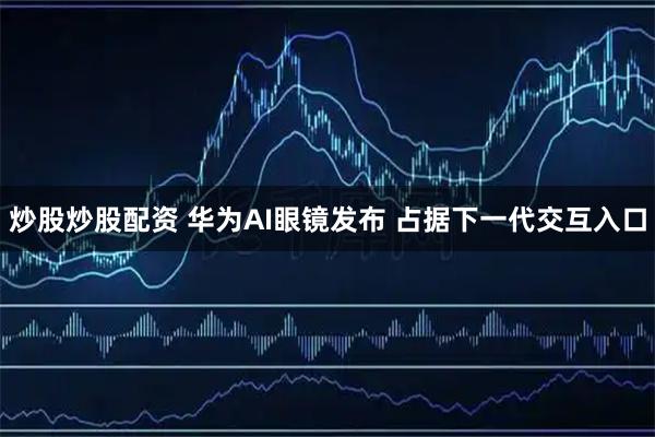 炒股炒股配资 华为AI眼镜发布 占据下一代交互入口