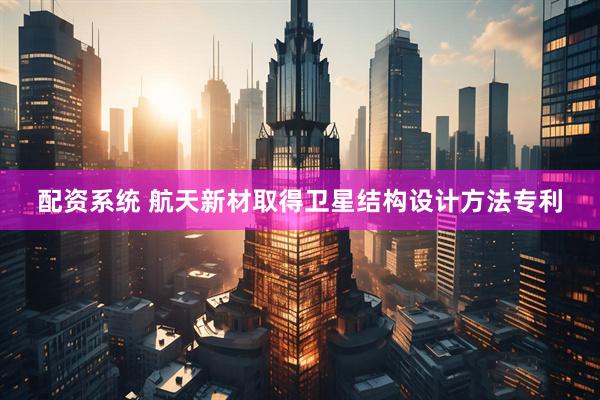 配资系统 航天新材取得卫星结构设计方法专利