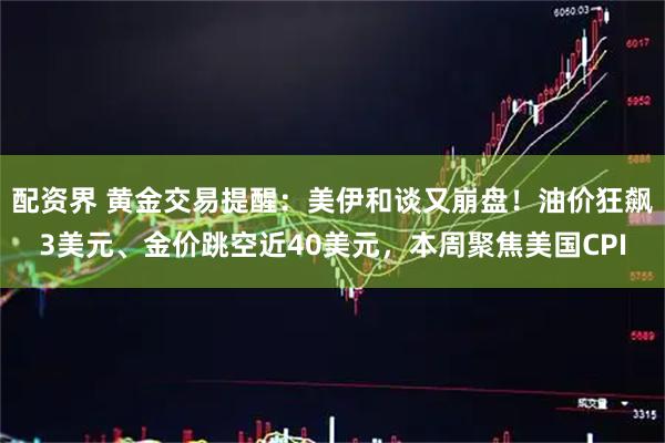 配资界 黄金交易提醒：美伊和谈又崩盘！油价狂飙3美元、金价跳空近40美元，本周聚焦美国CPI