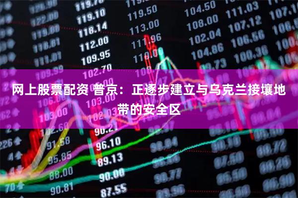 网上股票配资 普京：正逐步建立与乌克兰接壤地带的安全区