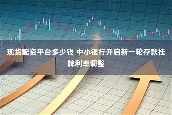 现货配资平台多少钱 中小银行开启新一轮存款挂牌利率调整