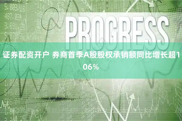 证券配资开户 券商首季A股股权承销额同比增长超106%