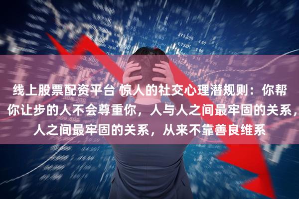 线上股票配资平台 惊人的社交心理潜规则：你帮过的人不会感激你，你让步的人不会尊重你，人与人之间最牢固的关系，从来不靠善良维系
