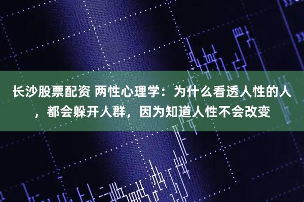 长沙股票配资 两性心理学：为什么看透人性的人，都会躲开人群，因为知道人性不会改变