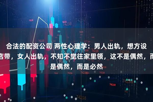 合法的配资公司 两性心理学：男人出轨，想方设法往酒店带，女人出轨，不知不觉往家里领，这不是偶然，而是必然