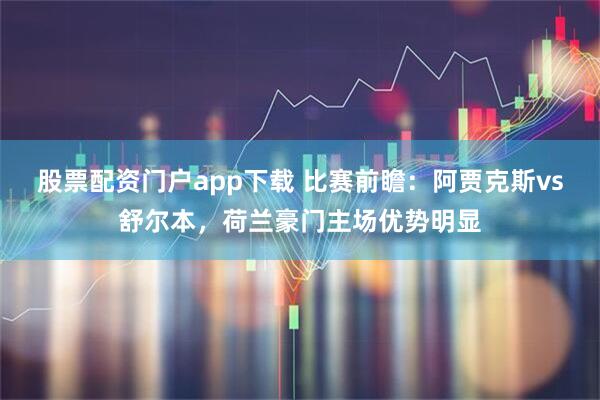 股票配资门户app下载 比赛前瞻：阿贾克斯vs舒尔本，荷兰豪门主场优势明显