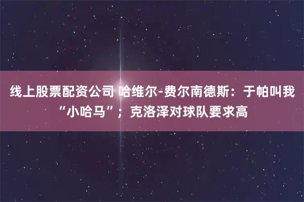 线上股票配资公司 哈维尔-费尔南德斯：于帕叫我“小哈马”；克洛泽对球队要求高
